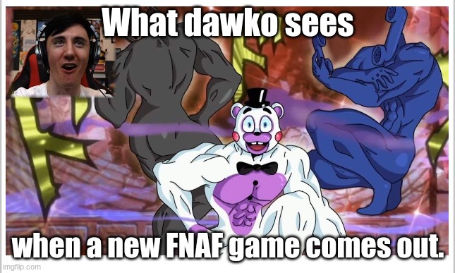 A FNAF/Dawko meme | What dawko sees; when a new FNAF game comes out. | image tagged in fnaf,memes | made w/ Imgflip meme maker