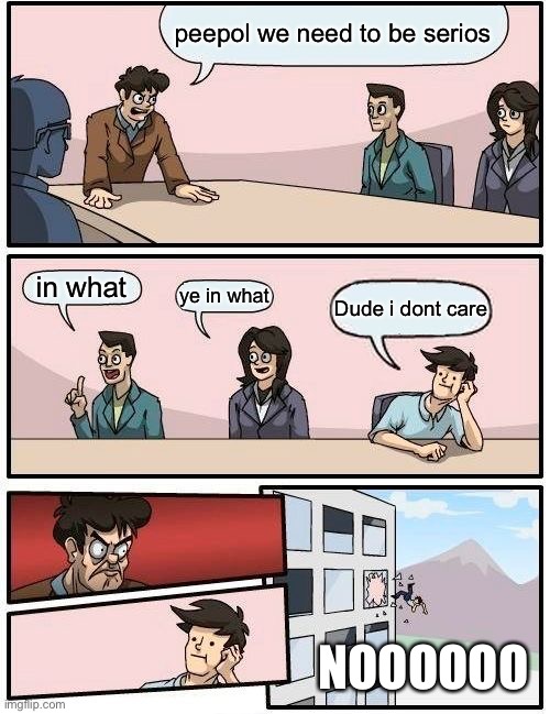 idc | peepol we need to be serios; in what; ye in what; Dude i dont care; NOOOOOO | image tagged in memes,boardroom meeting suggestion | made w/ Imgflip meme maker