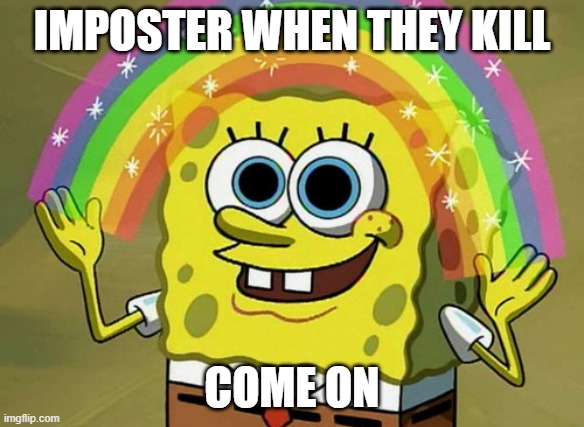 Imagination Spongebob | IMPOSTER WHEN THEY KILL; COME ON | image tagged in memes,imagination spongebob | made w/ Imgflip meme maker