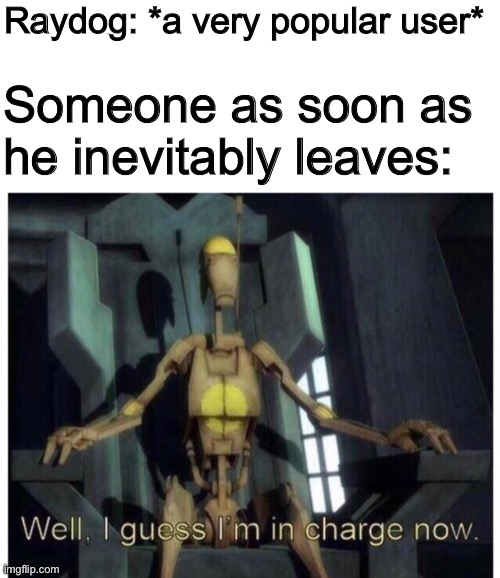 Never met him, not meant to harass anyone, just couldn’t think of a better way to use this template. | Raydog: *a very popular user*; Someone as soon as he inevitably leaves: | made w/ Imgflip meme maker