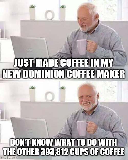 Dominion Multiplication | JUST MADE COFFEE IN MY NEW DOMINION COFFEE MAKER; DON'T KNOW WHAT TO DO WITH THE OTHER 393,812 CUPS OF COFFEE | image tagged in memes,hide the pain harold | made w/ Imgflip meme maker