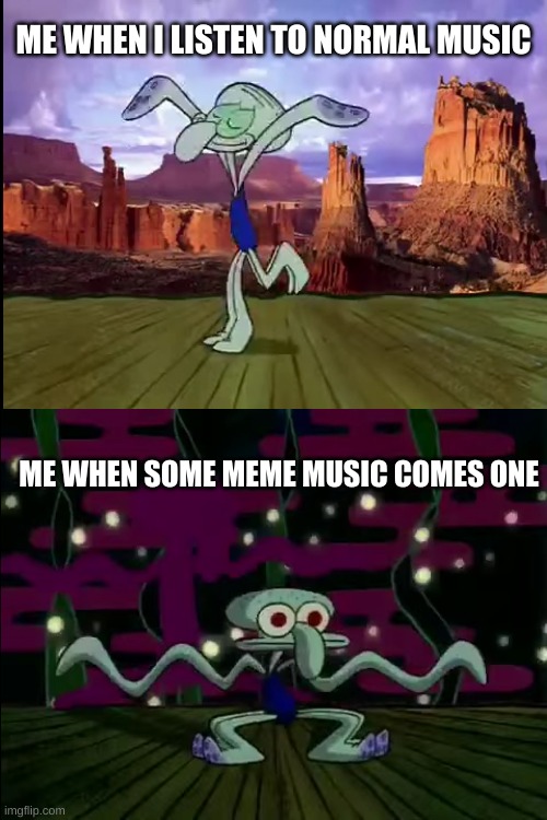 Meme music is actually pretty good! | ME WHEN I LISTEN TO NORMAL MUSIC; ME WHEN SOME MEME MUSIC COMES ONE | image tagged in squidward dancing,memes,music | made w/ Imgflip meme maker