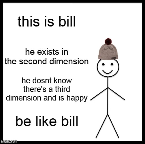 Be Like Bill | this is bill; he exists in the second dimension; he dosnt know there's a third dimension and is happy; be like bill | image tagged in memes,be like bill,second dimension | made w/ Imgflip meme maker