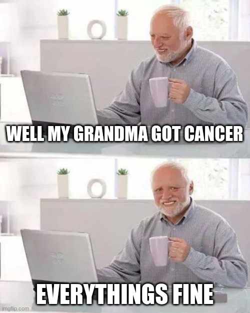 Hide the Pain Harold Meme | WELL MY GRANDMA GOT CANCER; EVERYTHINGS FINE | image tagged in memes,hide the pain harold | made w/ Imgflip meme maker