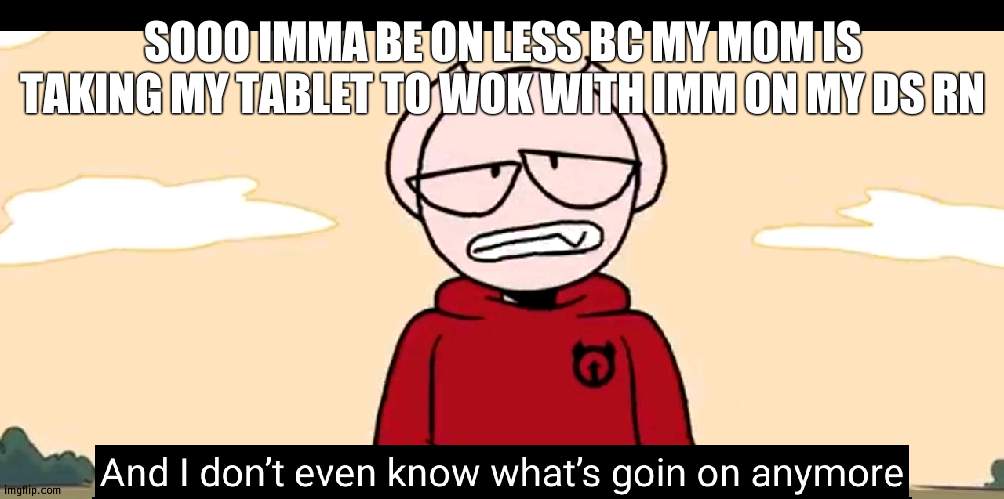 Somethingelseyt | SOOO IMMA BE ON LESS BC MY MOM IS TAKING MY TABLET TO WOK WITH IMM ON MY DS RN | image tagged in somethingelseyt | made w/ Imgflip meme maker