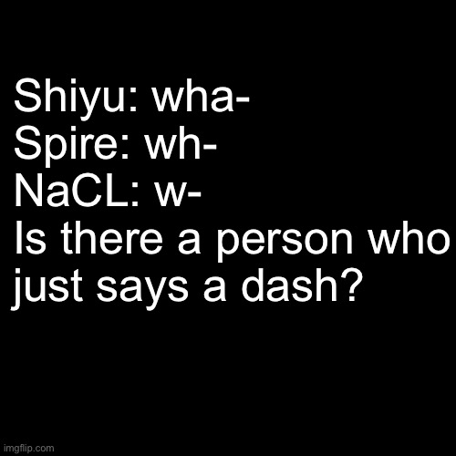 Shitpost time. | Shiyu: wha-
Spire: wh-
NaCL: w-
Is there a person who just says a dash? | image tagged in memes,blank transparent square | made w/ Imgflip meme maker