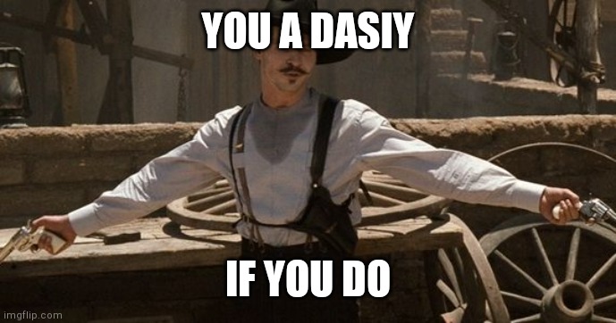 Say When | YOU A DASIY; IF YOU DO | image tagged in say when | made w/ Imgflip meme maker