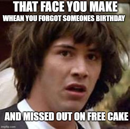 Conspiracy Keanu | THAT FACE YOU MAKE; WHEAN YOU FORGOT SOMEONES BIRTHDAY; AND MISSED OUT ON FREE CAKE | image tagged in memes,conspiracy keanu | made w/ Imgflip meme maker
