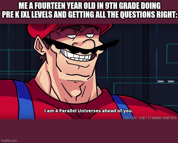 i am the smort one | ME A FOURTEEN YEAR OLD IN 9TH GRADE DOING PRE K IXL LEVELS AND GETTING ALL THE QUESTIONS RIGHT: | image tagged in mario i am four parallel universes ahead of you,ixl,pre k | made w/ Imgflip meme maker