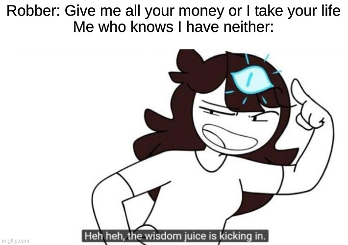 Wisdom Juice | Robber: Give me all your money or I take your life
Me who knows I have neither: | image tagged in jaiden animations,memes | made w/ Imgflip meme maker