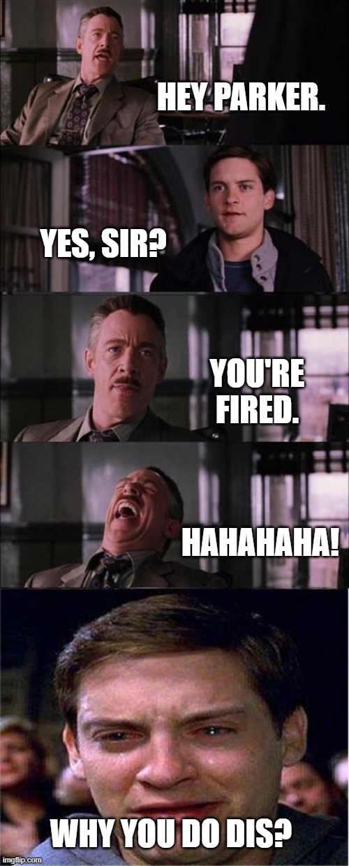 I was bored | HEY PARKER. YES, SIR? YOU'RE FIRED. HAHAHAHA! WHY YOU DO DIS? | image tagged in memes,peter parker cry | made w/ Imgflip meme maker