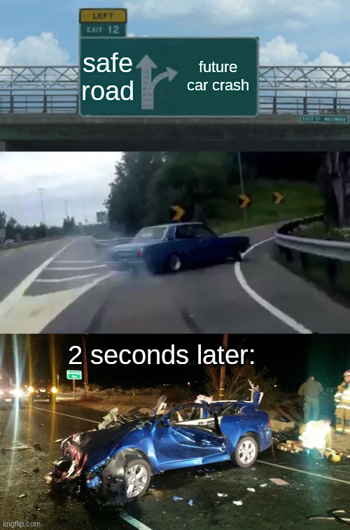 o wow again | safe road; future car crash; 2 seconds later: | image tagged in memes,left exit 12 off ramp | made w/ Imgflip meme maker