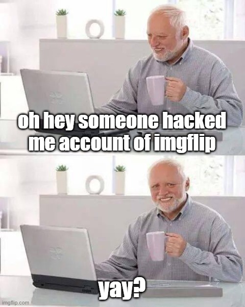 Hide the Pain Harold Meme | oh hey someone hacked me account of imgflip yay? | image tagged in memes,hide the pain harold | made w/ Imgflip meme maker