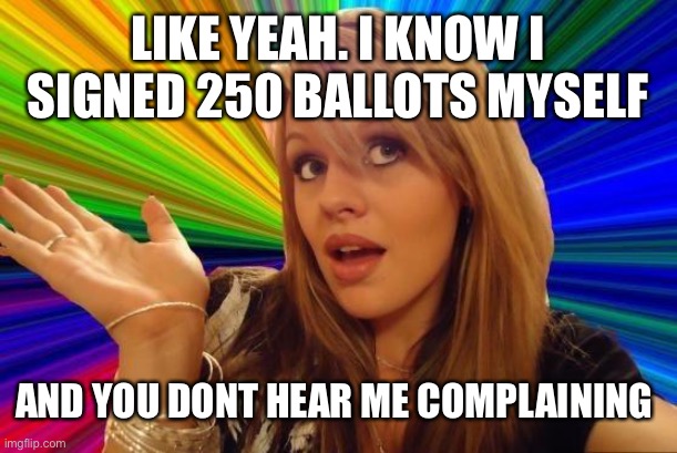Like Yeah | LIKE YEAH. I KNOW I SIGNED 250 BALLOTS MYSELF; AND YOU DONT HEAR ME COMPLAINING | image tagged in memes,dumb blonde | made w/ Imgflip meme maker