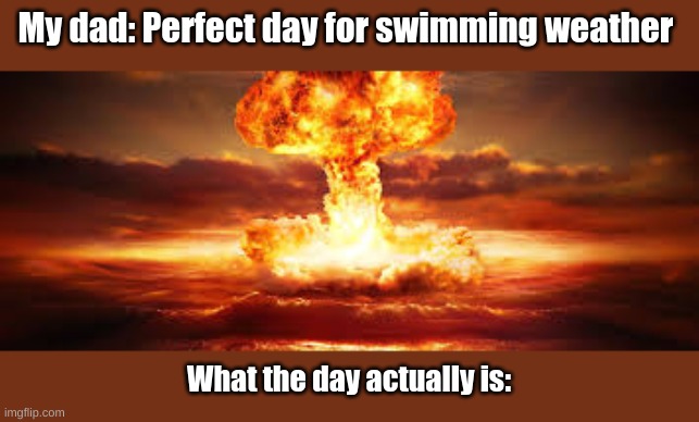 Perfect swimming weather | My dad: Perfect day for swimming weather; What the day actually is: | image tagged in nuke,swimming | made w/ Imgflip meme maker