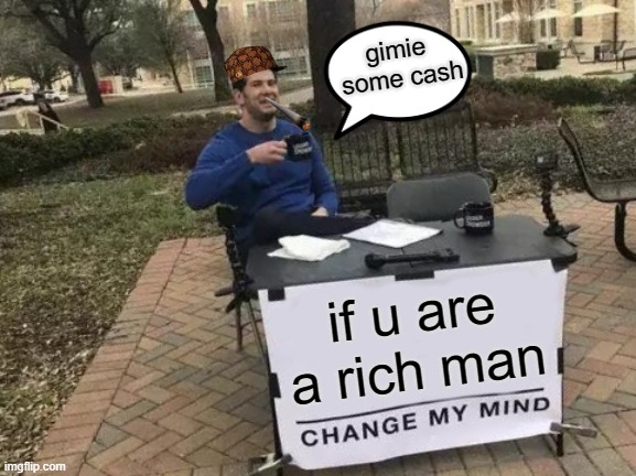 Change My Mind Meme |  gimie  some cash; if u are a rich man | image tagged in memes,change my mind | made w/ Imgflip meme maker