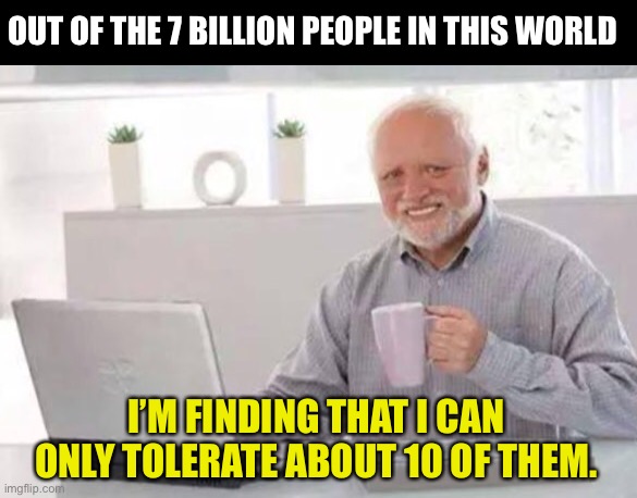 Harold | OUT OF THE 7 BILLION PEOPLE IN THIS WORLD; I’M FINDING THAT I CAN ONLY TOLERATE ABOUT 10 OF THEM. | image tagged in harold | made w/ Imgflip meme maker
