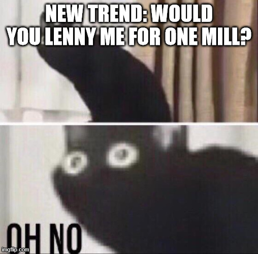 oh no | NEW TREND: WOULD YOU LENNY ME FOR ONE MILL? | image tagged in oh no cat,cool | made w/ Imgflip meme maker