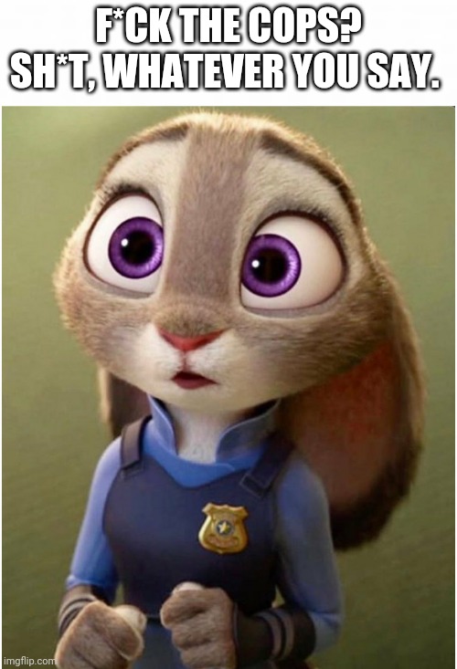 Hottest Cop in Zootopia | F*CK THE COPS? SH*T, WHATEVER YOU SAY. | image tagged in judy hopps surprised,zootopia,judy hopps,police,funny,memes | made w/ Imgflip meme maker