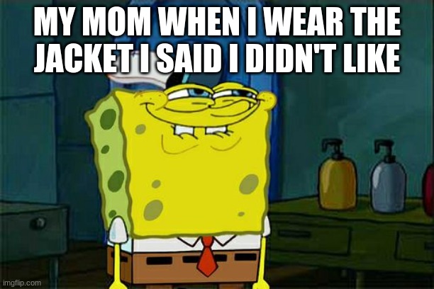 Parents. | MY MOM WHEN I WEAR THE JACKET I SAID I DIDN'T LIKE | image tagged in memes,don't you squidward | made w/ Imgflip meme maker