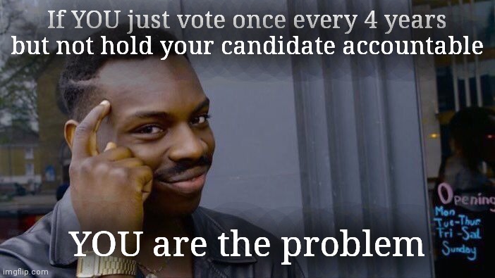 Truth | If YOU just vote once every 4 years but not hold your candidate accountable; YOU are the problem | image tagged in memes | made w/ Imgflip meme maker
