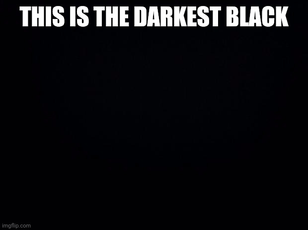 BlAcK | THIS IS THE DARKEST BLACK | image tagged in black background | made w/ Imgflip meme maker