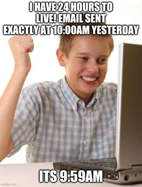 uh oh | I HAVE 24 HOURS TO LIVE! EMAIL SENT EXACTLY AT 10:00AM YESTERDAY; ITS 9:59AM | image tagged in memes,first day on the internet kid | made w/ Imgflip meme maker