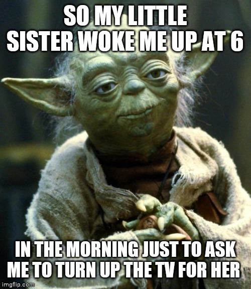 *Thomas had never seen such bullshit before* | SO MY LITTLE SISTER WOKE ME UP AT 6; IN THE MORNING JUST TO ASK ME TO TURN UP THE TV FOR HER | image tagged in memes,star wars yoda | made w/ Imgflip meme maker