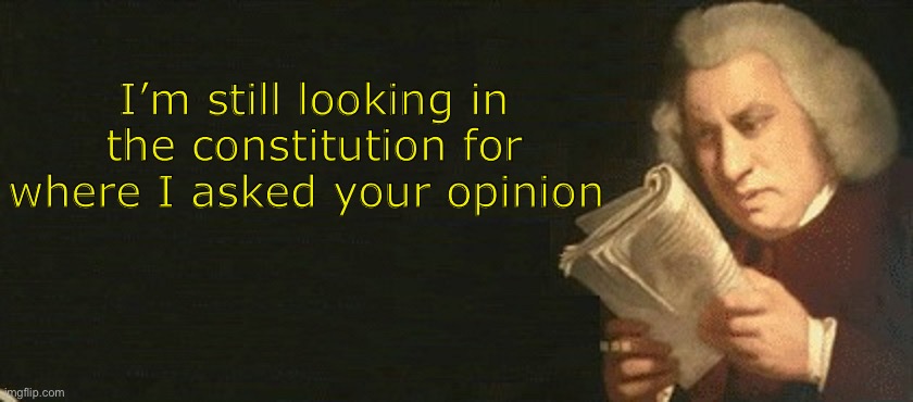 Lol | I’m still looking in the constitution for where I asked your opinion | image tagged in reading the constitution,opinion | made w/ Imgflip meme maker