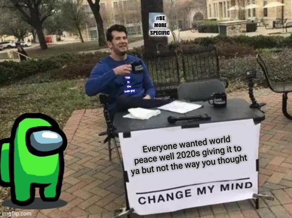 Change My Mind Meme | #BE MORE SPECIFIC; Thic in the brain guy; Everyone wanted world peace well 2020s giving it to ya but not the way you thought | image tagged in memes,change my mind | made w/ Imgflip meme maker