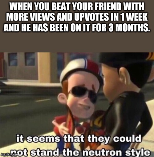 VICTORY!!! | WHEN YOU BEAT YOUR FRIEND WITH MORE VIEWS AND UPVOTES IN 1 WEEK AND HE HAS BEEN ON IT FOR 3 MONTHS. | image tagged in the neutron style | made w/ Imgflip meme maker