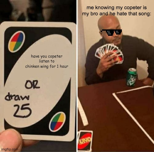me and my bro playing uno | me knowing my copeter is my bro and he hate that song:; have you copeter listen to chinken wing for 1 hour | image tagged in memes,uno draw 25 cards | made w/ Imgflip meme maker