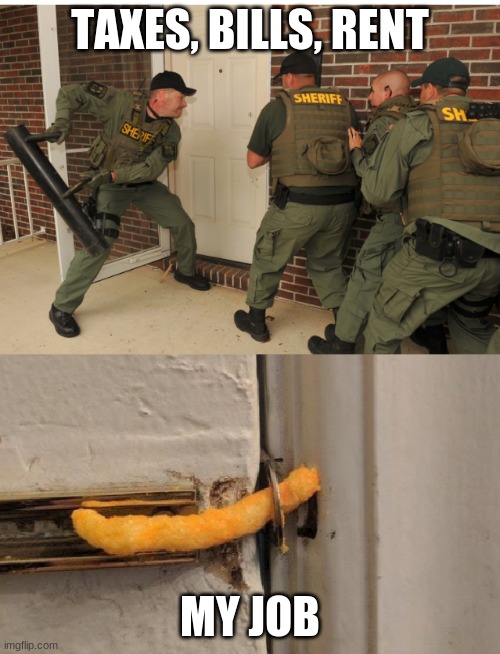 SWAT cheeto lock | TAXES, BILLS, RENT; MY JOB | image tagged in swat cheeto lock | made w/ Imgflip meme maker
