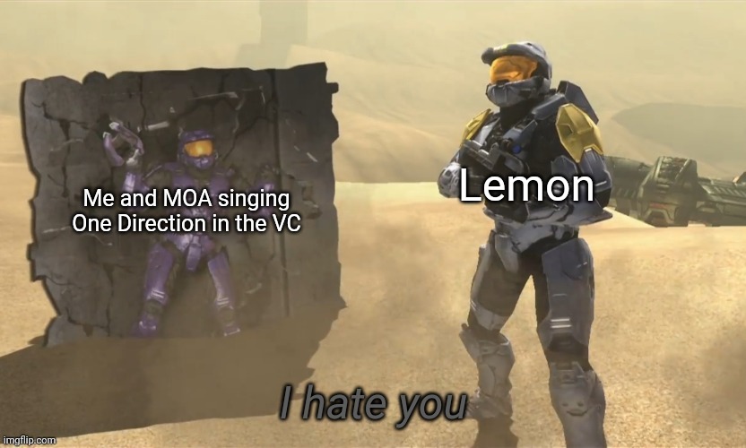 Hehehe One Direction is gooooooooood | Lemon; Me and MOA singing One Direction in the VC | image tagged in i hate you | made w/ Imgflip meme maker
