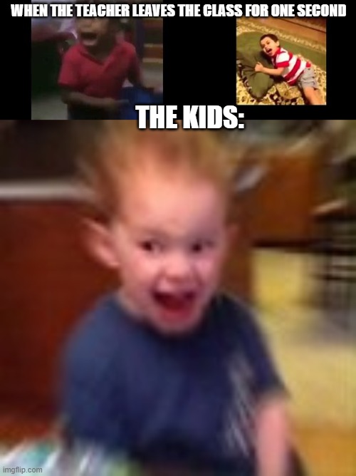 The everyday life of school | WHEN THE TEACHER LEAVES THE CLASS FOR ONE SECOND; THE KIDS: | image tagged in crazy kids | made w/ Imgflip meme maker