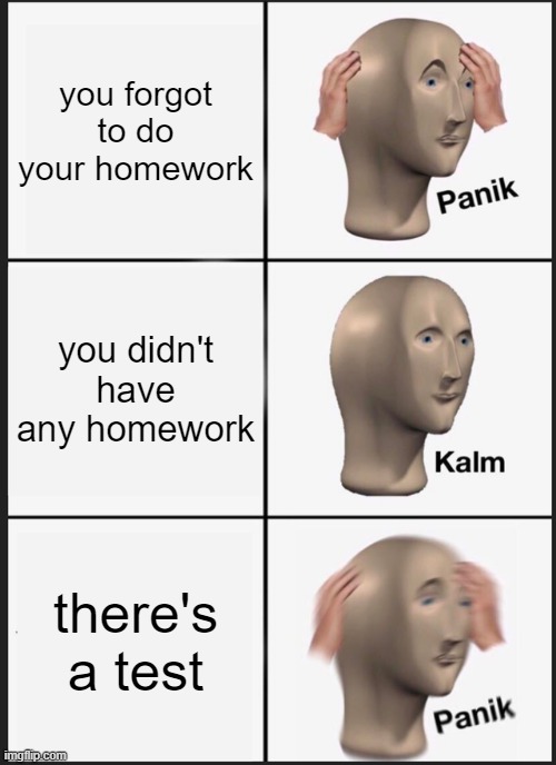 Watch out for those tests, they'll sneak up on ya | you forgot to do your homework; you didn't have any homework; there's a test | image tagged in memes,panik kalm panik,tests,homework,school,meme man | made w/ Imgflip meme maker