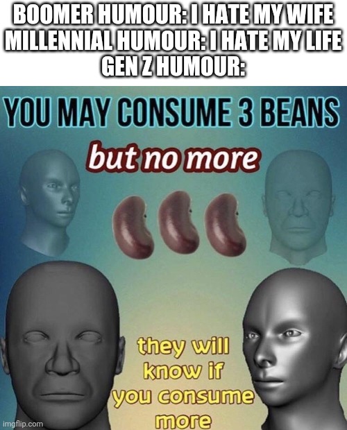Yes | BOOMER HUMOUR: I HATE MY WIFE
MILLENNIAL HUMOUR: I HATE MY LIFE
GEN Z HUMOUR: | image tagged in you may consume 3 beans | made w/ Imgflip meme maker