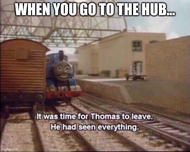 ... | WHEN YOU GO TO THE HUB... | image tagged in it was time for thomas to leave | made w/ Imgflip meme maker
