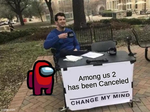 Among us 2 has been cancel | Among us 2 has been Canceled | image tagged in memes,change my mind,among us 2 | made w/ Imgflip meme maker