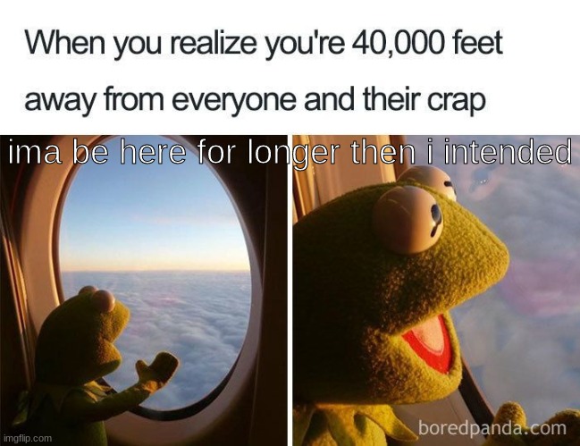 kermit da freg | ima be here for longer then i intended | image tagged in airplane,creepy condescending wonka | made w/ Imgflip meme maker