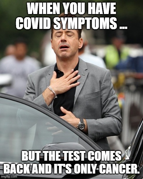 Relief | WHEN YOU HAVE COVID SYMPTOMS ... BUT THE TEST COMES BACK AND IT'S ONLY CANCER. | image tagged in relief | made w/ Imgflip meme maker