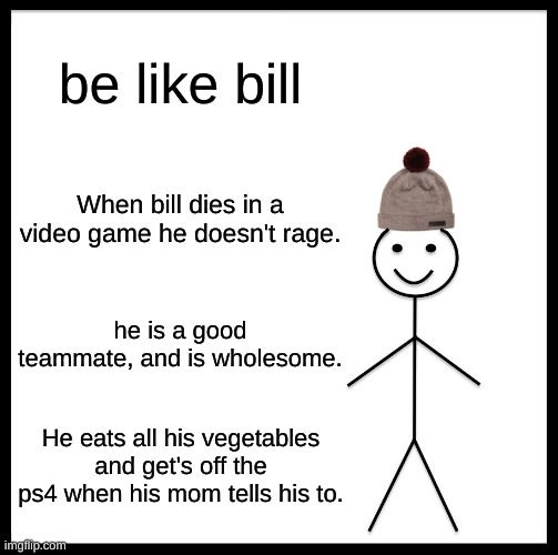 Be Like Bill | be like bill; When bill dies in a video game he doesn't rage. he is a good teammate, and is wholesome. He eats all his vegetables and get's off the ps4 when his mom tells his to. | image tagged in memes,be like bill | made w/ Imgflip meme maker
