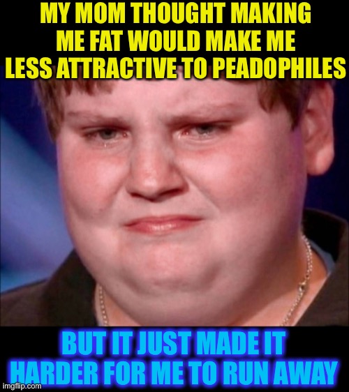Lots of butterfingers. | MY MOM THOUGHT MAKING ME FAT WOULD MAKE ME LESS ATTRACTIVE TO PEADOPHILES; BUT IT JUST MADE IT HARDER FOR ME TO RUN AWAY | image tagged in fat kid crying,pedophilia,bad parenting,just a joke,dark humour stream | made w/ Imgflip meme maker