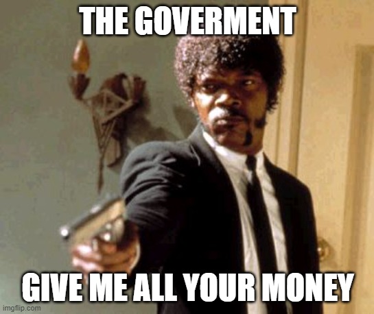 Say That Again I Dare You | THE GOVERMENT; GIVE ME ALL YOUR MONEY | image tagged in memes,say that again i dare you | made w/ Imgflip meme maker