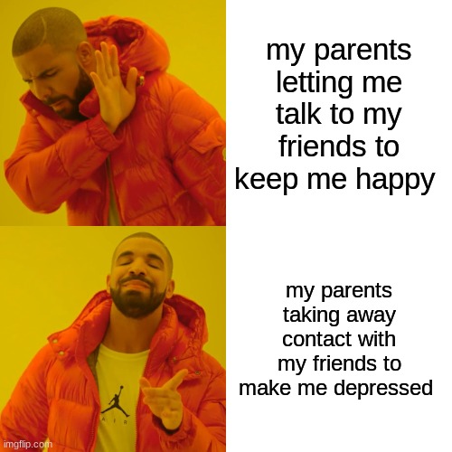 Drake Hotline Bling Meme | my parents letting me talk to my friends to keep me happy; my parents taking away contact with my friends to make me depressed | image tagged in memes,drake hotline bling | made w/ Imgflip meme maker