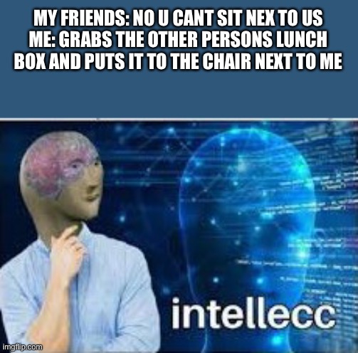 intellecc | MY FRIENDS: NO U CANT SIT NEX TO US
ME: GRABS THE OTHER PERSONS LUNCH BOX AND PUTS IT TO THE CHAIR NEXT TO ME | image tagged in intellecc | made w/ Imgflip meme maker