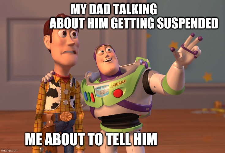 School Suspended | MY DAD TALKING                                ABOUT HIM GETTING SUSPENDED; ME ABOUT TO TELL HIM | image tagged in memes,x x everywhere | made w/ Imgflip meme maker