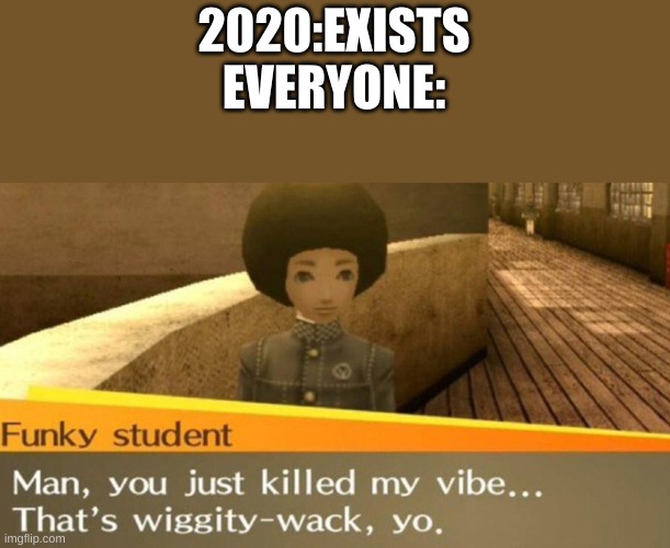 im glad 2020 is ending | 2020:EXISTS
EVERYONE: | image tagged in you just killed my vibe | made w/ Imgflip meme maker
