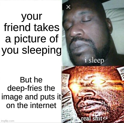 Shaq went Baq to sleep in a saq |  your friend takes a picture of you sleeping; But he deep-fries the image and puts it on the internet | image tagged in memes,sleeping shaq,funny,deep fried,friend | made w/ Imgflip meme maker