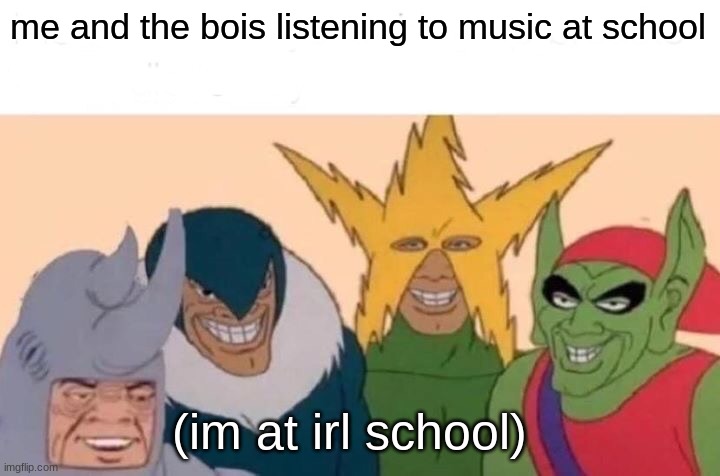 moosic | me and the bois listening to music at school; (im at irl school) | image tagged in memes,me and the boys | made w/ Imgflip meme maker